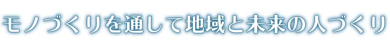 モノづくりを通して地域と未来の人づくり